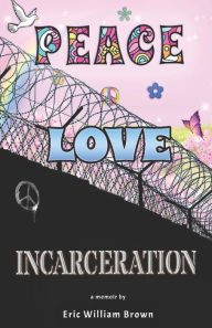 Title: Peace, Love, Incarceration: My Summer of Love and Mishap, Author: Eric William Brown