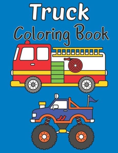 Truck Coloring Book: Kids Coloring Book with a Monster Truck, Fire Truck, Ice Cream Truck, Army Truck, Garbage Truck and a Dump Truck