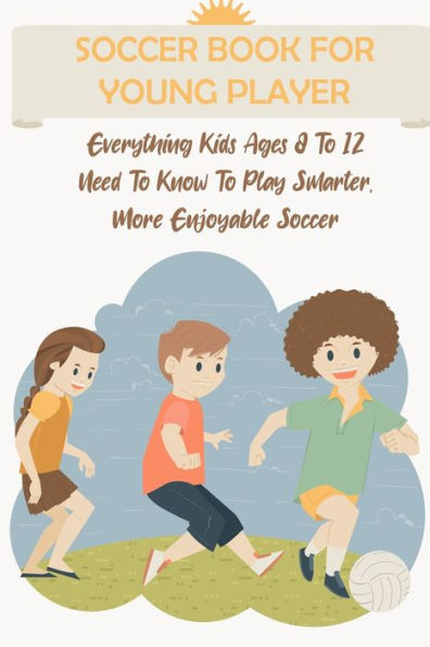 Soccer Book For Young Player Everything Kids Ages 8 To 12 Need To Know To Play Smarter, More Enjoyable Soccer: Soccer Activity Books For Kids