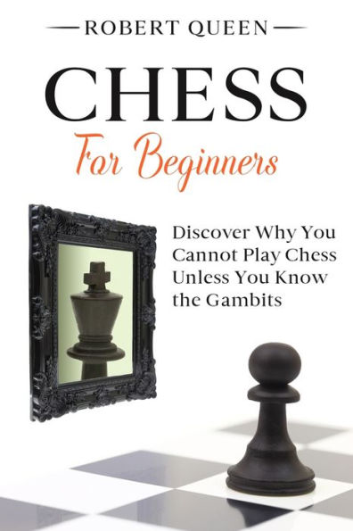 Chess For Beginners: A Comprehensive and Simple Guide to the Best Strategy Game, its Openings, Strategies, Tactics, and Much More. Discover Why You Cannot Play Chess Unless You Know the Gambits.
