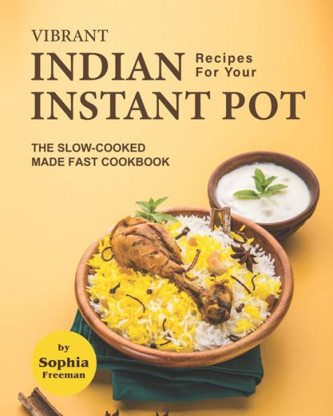 Vibrant Indian Recipes for Your Instant Pot: The Slow-Cooked Made Fast Cookbook