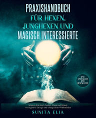 Title: Praxishandbuch für Hexen, Junghexen und magisch Interessierte: Schütze dich durch Zauber, Magie und Rituale vor negativer Energie und erlange mehr Wohlbefinden. Das Einmaleins der Hexenkunst., Author: Sunita Elia