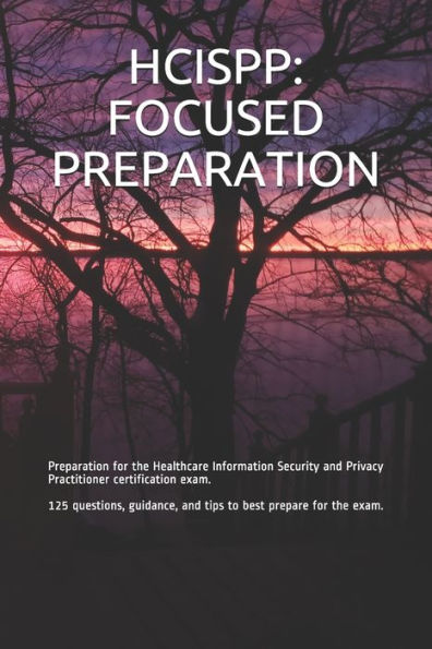 Hcispp: FOCUSED PREPARATION: Preparation for the Healthcare Information Security and Privacy Practitioner certification exam. 125 questions, guidance, and tips to best prepare for the exam.