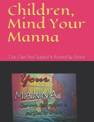 Title: Children, Mind Your Manna: Our Own Best Subject Is Purified By Grace, Author: Ashanti Morris