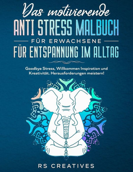 Das motivierende Anti Stress Malbuch für Erwachsene für Entspannung im Alltag: Goodbye Stress, Willkommen Inspiration und Kreativität. Herausforderungen meistern!