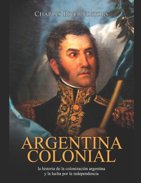 Argentina colonial: la historia de la colonizaciï¿½n argentina y la lucha por la independencia
