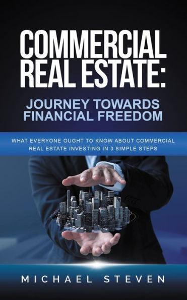 Commercial Real Estate: Journey Towards Financial Freedom: What Everyone Ought To Know About Commercial Real Estate Investing in 3 Simple Steps