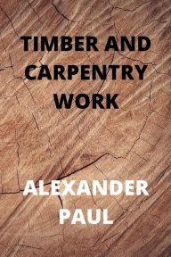 Title: Timber and Carpentry Work, Author: Alexander Paul