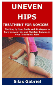 Title: UNEVEN HIPS TREATMENT FOR NOVICES: The Step by Step Guide and Strategies to Cure Uneven Hips and Maintain Balance in Your Central Hip Joint, Author: Silas Gabriel