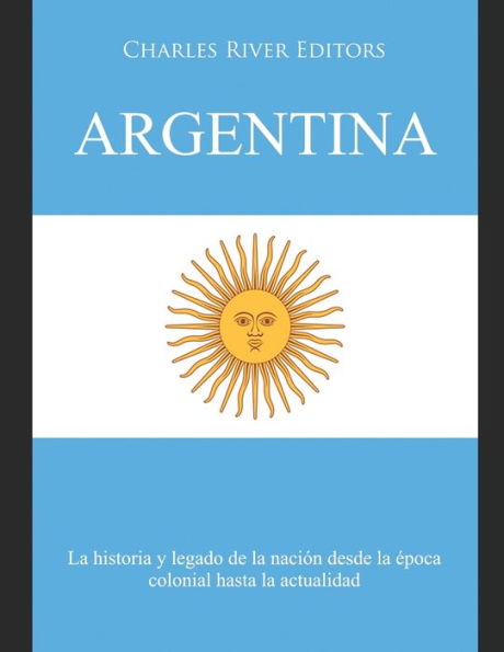 Argentina: La historia y legado de la naciï¿½n desde la ï¿½poca colonial hasta la actualidad