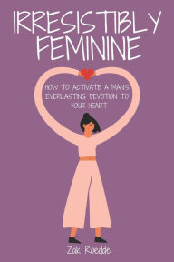 Title: IRRESISTIBLY FEMININE: How To Activate A Man's Everlasting Devotion To Your Heart - A Woman's Love Guide To Successful Dating and Relationships, Author: Zak Roedde
