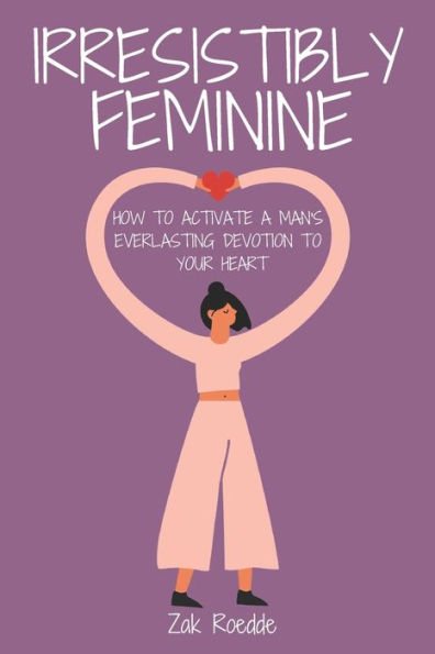 IRRESISTIBLY FEMININE: How To Activate A Man's Everlasting Devotion To Your Heart - A Woman's Love Guide To Successful Dating and Relationships