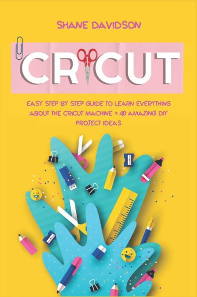 Cricut: Easy Step-by-Step Guide to Learn Everything About the Cricut Machine + 40 Amazing DIY Project Ideas