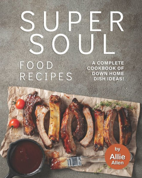 Super Soul Food Recipes: A Complete Cookbook of Down Home Dish Ideas!
