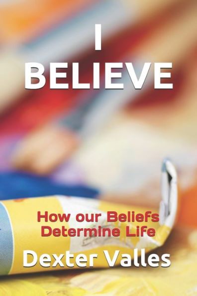 I BELIEVE: How our Beliefs Determine Life