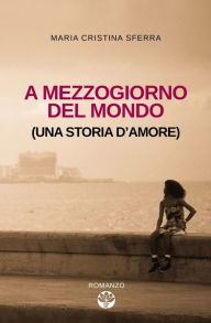 Title: A mezzogiorno del mondo (una storia d'amore), Author: Maria Cristina Sferra