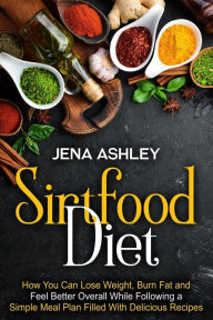 Title: Sirtfood Diet: How You Can Lose Weight, Burn Fat and Feel Better Overall While Following a Simple Meal Plan Filled With Delicious Recipes, Author: Jena Ashley