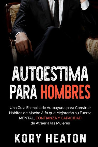 Autoestima para Hombres: Una Guï¿½a Esencial de Autoayuda para Construir Hï¿½bitos de Macho Alfa que Mejorarï¿½n su Fuerza Mental, Confianza y Capacidad de Atraer a las Mujeres