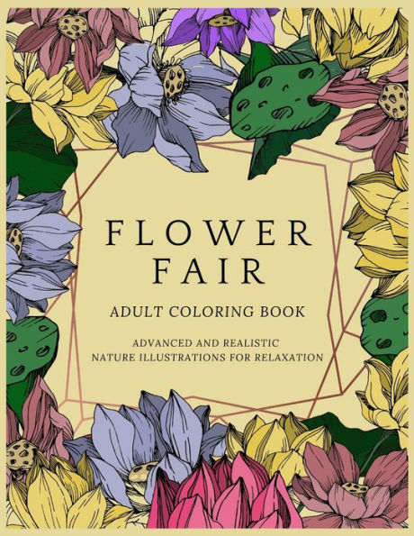 FLOWER FAIR ADULT COLORING BOOK: ADVANCED AND REALISTIC NATURE ILLUSTRATIONS FOR RELAXATION A COLORING BOOK FOR GROWNUPS, MEN & WOMEN, TEENS & ADULTS PERFECT GIFT FOR BIRTHDAY, CHRISTMAS, ANY SPECIAL OCCASION OR ANYTIME