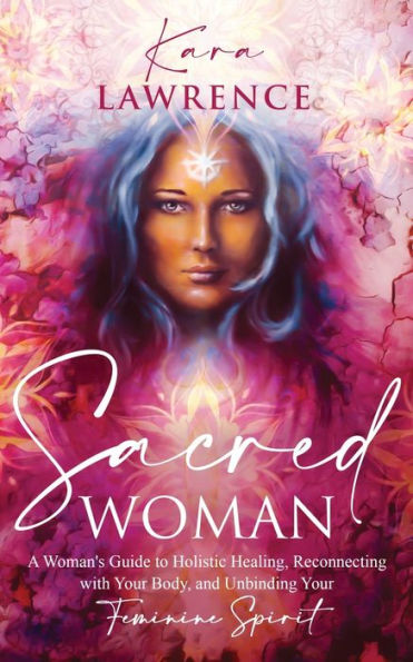 Sacred Woman: A Woman's Guide to Holistic Healing, Reconnecting with Your Body, and Unbinding Feminine Spirit