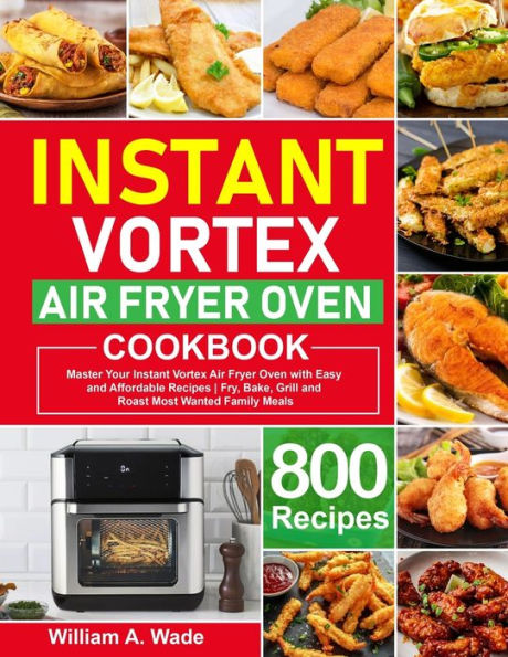 Instant Vortex Air Fryer Oven Cookbook: Master Your Instant Vortex Air Fryer Oven with 800 Easy and Affordable Recipes Fry, Bake, Grill and Roast Most Wanted Family Meals