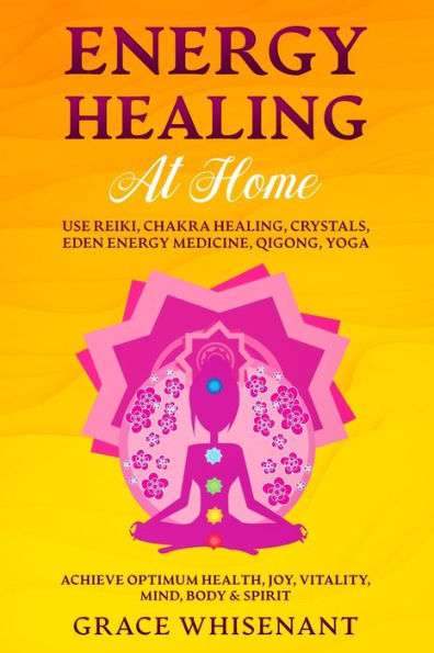 Energy Healing at Home: Use Reiki, Chakra Healing, Crystals, Eden Energy Medicine, Qigong, Yoga To Achieve Optimum Health, Joy, Vitality, Mind, Body & Spirit