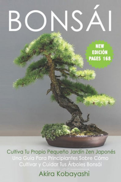 BONSÁI - Cultiva Tu Propio Pequeño Jardín Zen Japonés: Una Guía Para Principiantes Sobre Cómo Cultivar y Cuidar Tus Árboles Bonsái