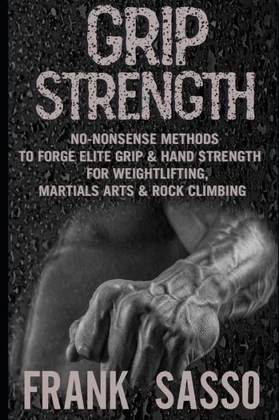 Grip Strength: No-Nonsense Methods To Forge Elite & Hand Strength For Weightlifting, Martials Arts Rock Climbing