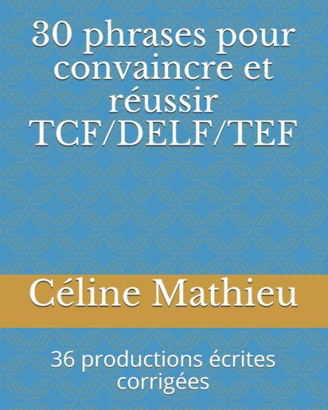 30 phrases pour convaincre et rï¿½ussir TCF/DELF/TEF: 36 productions ï¿½crites corrigï¿½es