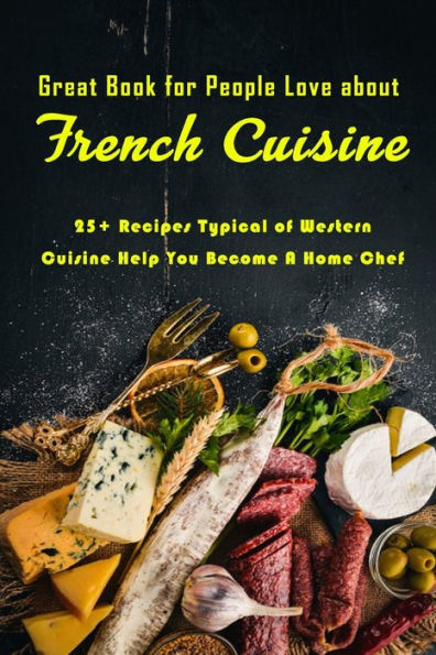 Great Book for People Love about French Cuisine: 25+ Recipes Typical of Western Cuisine Help You Become A Home Chef: French Cookbook