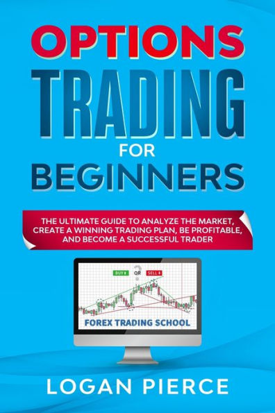Options Trading for Beginners: The Ultimate Guide to Analyze the Market, Create a Winning Trading Plan, Be Profitable, and Become a Successful Trader