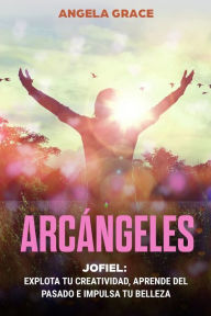 Title: Arcángeles: Jofiel, Explota De Creatividad, Aprende Del Pasado y Aumenta tu Belleza, Author: Angela Grace