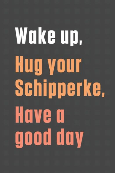 Wake up, Hug your Schipperke, Have a good day: For Schipperke Dog Fans