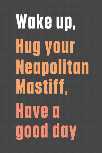 Wake up, Hug your Neapolitan Mastiff, Have a good day: For Neapolitan Mastiff Dog Fans