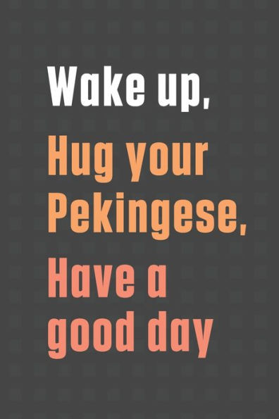 Wake up, Hug your Pekingese, Have a good day: For Pekingese Dog Fans
