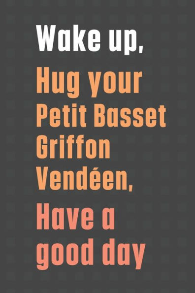 Wake up, Hug your Petit Basset Griffon Vendéen, Have a good day: For Petit Basset Griffon Vendéen Dog Fans