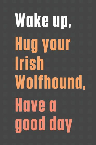 Wake up, Hug your Irish Wolfhound, Have a good day: For Irish Wolfhound Dog Fans