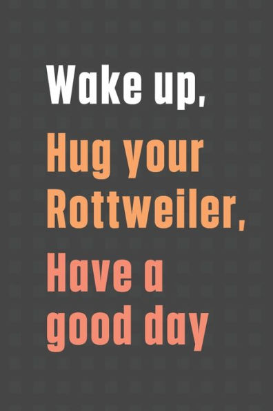 Wake up, Hug your Rottweiler, Have a good day: For Rottweiler Dog Fans