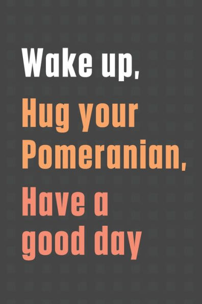 Wake up, Hug your Pomeranian, Have a good day: For Pomeranian Dog Fans