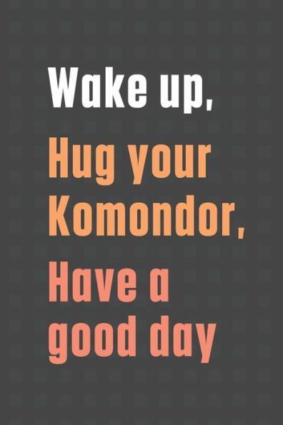 Wake up, Hug your Komondor, Have a good day: For Komondor Dog Fans