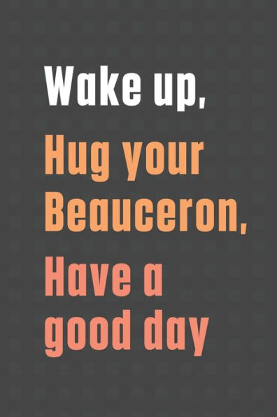 Wake up, Hug your Beauceron, Have a good day: For Beauceron Dog Fans