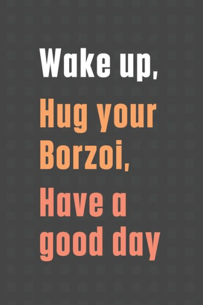 Wake up, Hug your Borzoi, Have a good day: For Borzoi Dog Fans