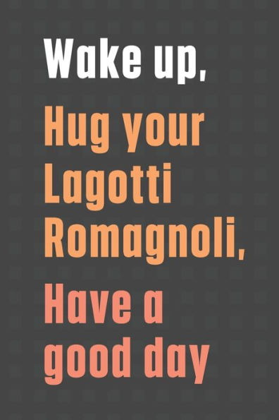 Wake up, Hug your Lagotti Romagnoli, Have a good day: For Lagotti Romagnoli Dog Fans