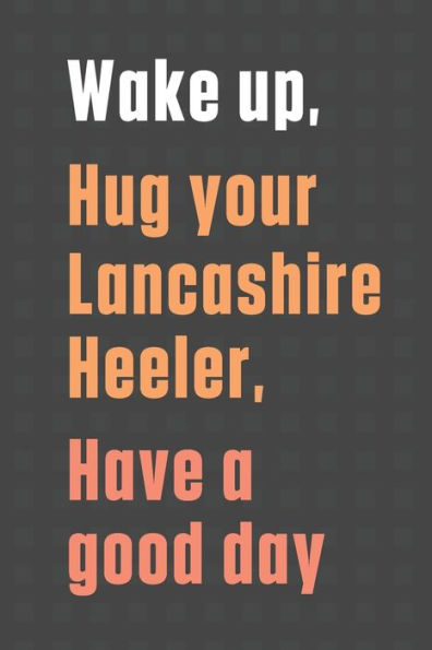 Wake up, Hug your Lancashire Heeler, Have a good day: For Lancashire Heeler Dog Fans