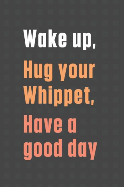 Wake up, Hug your Whippet, Have a good day: For Whippet Dog Fans