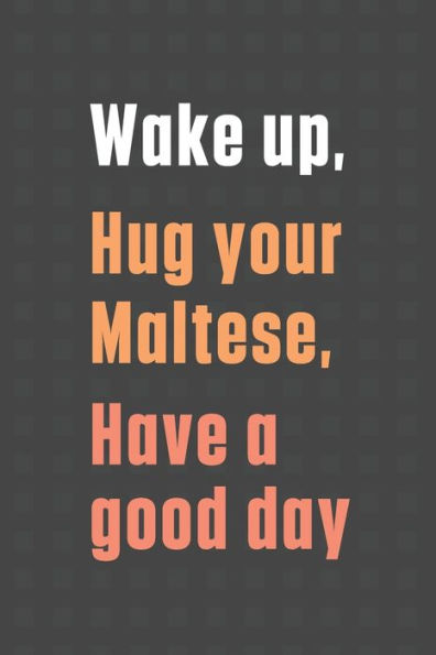 Wake up, Hug your Maltese, Have a good day: For Maltese Dog Fans