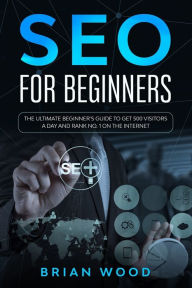 Title: SEO for Beginners: The Ultimate Beginner's Guide to Get 500 Visitors a Day and Rank No. 1 on the Internet, Author: Brian Wood