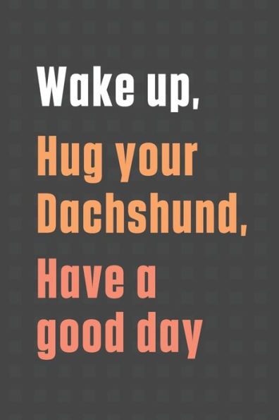 Wake up, Hug your Dachshund, Have a good day: For Dachshund Dog Fans