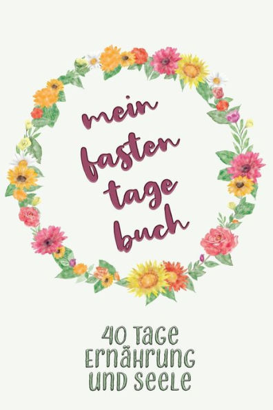 Mein Fastentagebuch: 40 Tage Ernährung und Seele - Das Begleittagebuch zur Fastenzeit Inkl. Nährwerttabelle, vielen Tipps und Motivation A5 Softcover