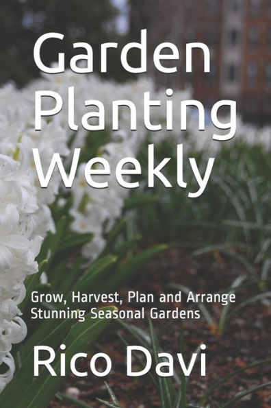 Garden Planting Weekly: Grow, Harvest, Plan and Arrange Stunning Seasonal Gardens